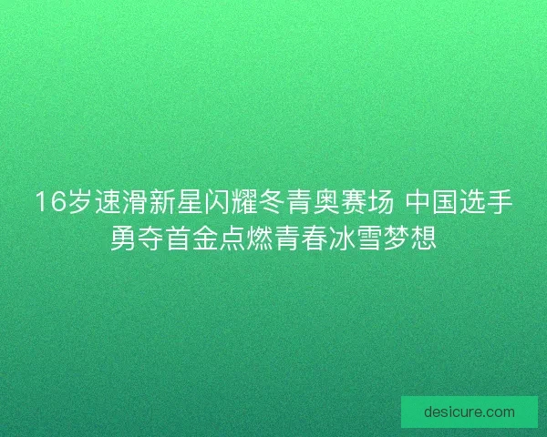 16岁速滑新星闪耀冬青奥赛场 中国选手勇夺首金点燃青春冰雪梦想
