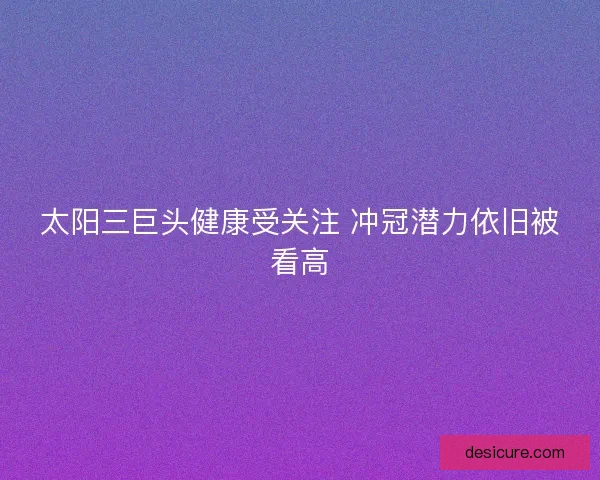 太阳三巨头健康受关注 冲冠潜力依旧被看高
