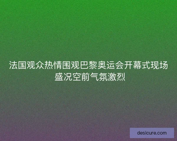 法国观众热情围观巴黎奥运会开幕式现场 盛况空前气氛激烈